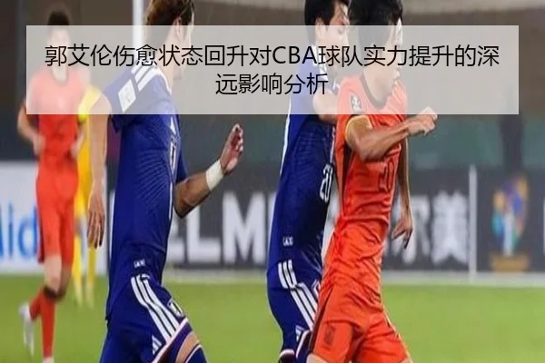 郭艾伦伤愈状态回升对CBA球队实力提升的深远影响分析