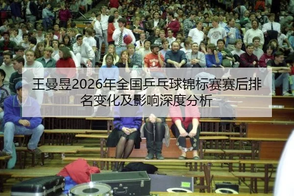 王曼昱2026年全国乒乓球锦标赛赛后排名变化及影响深度分析